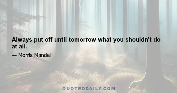 Always put off until tomorrow what you shouldn't do at all.