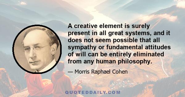 A creative element is surely present in all great systems, and it does not seem possible that all sympathy or fundamental attitudes of will can be entirely eliminated from any human philosophy.