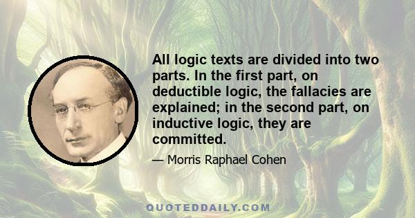 All logic texts are divided into two parts. In the first part, on deductible logic, the fallacies are explained; in the second part, on inductive logic, they are committed.