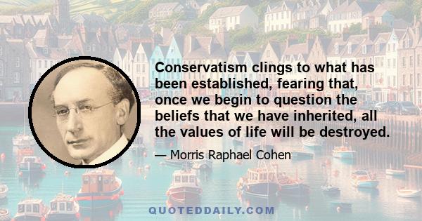 Conservatism clings to what has been established, fearing that, once we begin to question the beliefs that we have inherited, all the values of life will be destroyed.