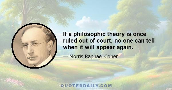 If a philosophic theory is once ruled out of court, no one can tell when it will appear again.