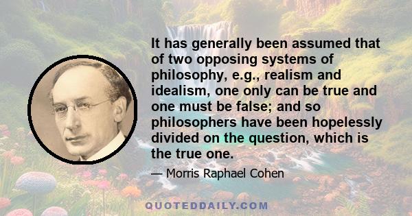 It has generally been assumed that of two opposing systems of philosophy, e.g., realism and idealism, one only can be true and one must be false; and so philosophers have been hopelessly divided on the question, which