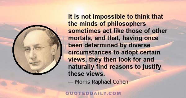 It is not impossible to think that the minds of philosophers sometimes act like those of other mortals, and that, having once been determined by diverse circumstances to adopt certain views, they then look for and