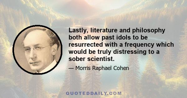 Lastly, literature and philosophy both allow past idols to be resurrected with a frequency which would be truly distressing to a sober scientist.