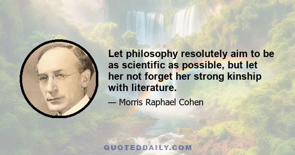 Let philosophy resolutely aim to be as scientific as possible, but let her not forget her strong kinship with literature.