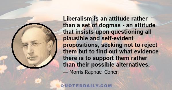 Liberalism is an attitude rather than a set of dogmas - an attitude that insists upon questioning all plausible and self-evident propositions, seeking not to reject them but to find out what evidence there is to support 