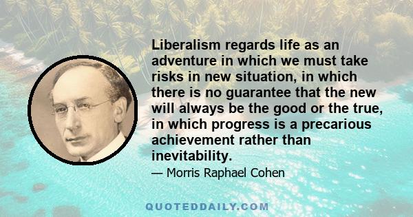 Liberalism regards life as an adventure in which we must take risks in new situation, in which there is no guarantee that the new will always be the good or the true, in which progress is a precarious achievement rather 