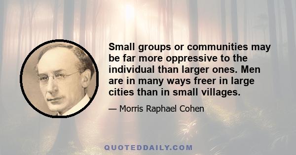 Small groups or communities may be far more oppressive to the individual than larger ones. Men are in many ways freer in large cities than in small villages.