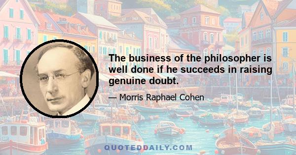 The business of the philosopher is well done if he succeeds in raising genuine doubt.