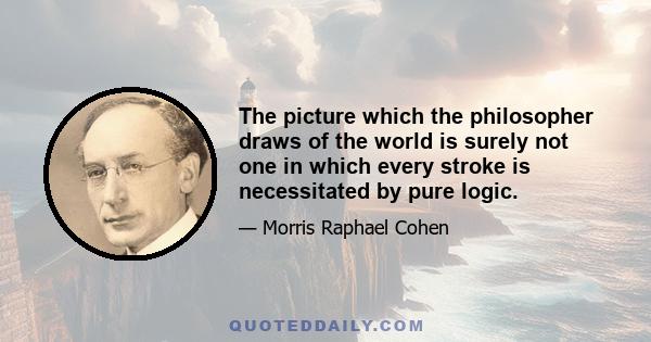 The picture which the philosopher draws of the world is surely not one in which every stroke is necessitated by pure logic.