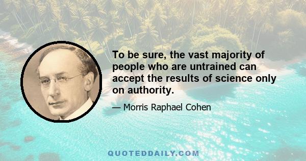 To be sure, the vast majority of people who are untrained can accept the results of science only on authority.