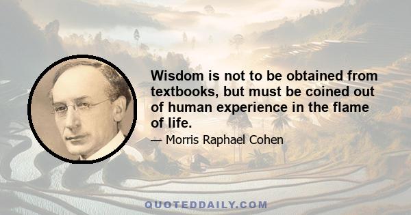 Wisdom is not to be obtained from textbooks, but must be coined out of human experience in the flame of life.