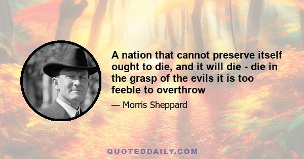 A nation that cannot preserve itself ought to die, and it will die - die in the grasp of the evils it is too feeble to overthrow