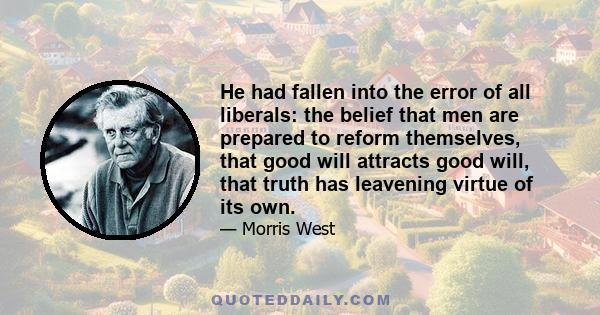 He had fallen into the error of all liberals: the belief that men are prepared to reform themselves, that good will attracts good will, that truth has leavening virtue of its own.