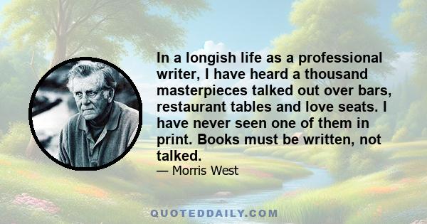 In a longish life as a professional writer, I have heard a thousand masterpieces talked out over bars, restaurant tables and love seats. I have never seen one of them in print. Books must be written, not talked.