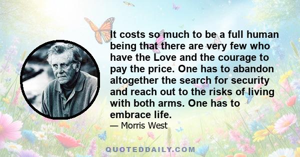 It costs so much to be a full human being that there are very few who have the Love and the courage to pay the price. One has to abandon altogether the search for security and reach out to the risks of living with both