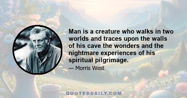 Man is a creature who walks in two worlds and traces upon the walls of his cave the wonders and the nightmare experiences of his spiritual pilgrimage.