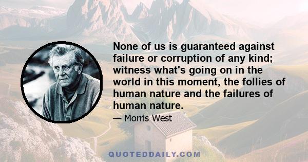 None of us is guaranteed against failure or corruption of any kind; witness what's going on in the world in this moment, the follies of human nature and the failures of human nature.