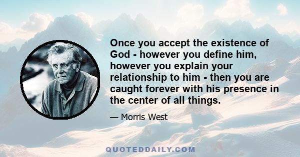 Once you accept the existence of God - however you define him, however you explain your relationship to him - then you are caught forever with his presence in the center of all things.