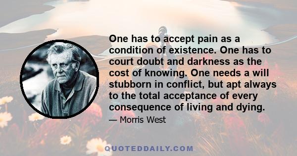 One has to accept pain as a condition of existence. One has to court doubt and darkness as the cost of knowing. One needs a will stubborn in conflict, but apt always to the total acceptance of every consequence of