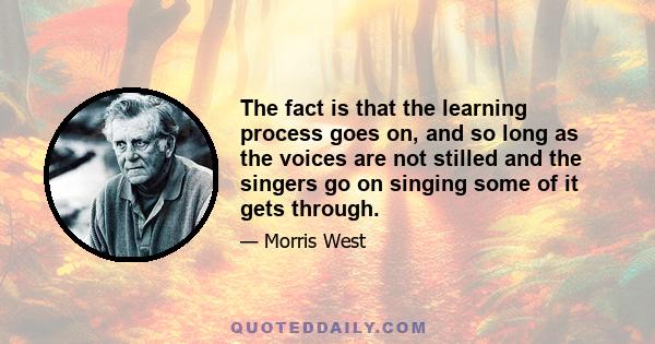 The fact is that the learning process goes on, and so long as the voices are not stilled and the singers go on singing some of it gets through.