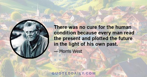 There was no cure for the human condition because every man read the present and plotted the future in the light of his own past.