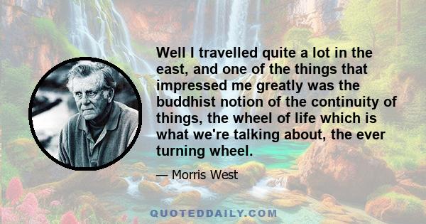 Well I travelled quite a lot in the east, and one of the things that impressed me greatly was the buddhist notion of the continuity of things, the wheel of life which is what we're talking about, the ever turning wheel.