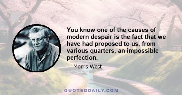 You know one of the causes of modern despair is the fact that we have had proposed to us, from various quarters, an impossible perfection.