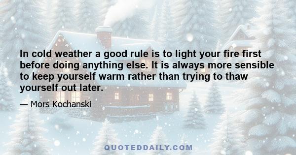 In cold weather a good rule is to light your fire first before doing anything else. It is always more sensible to keep yourself warm rather than trying to thaw yourself out later.