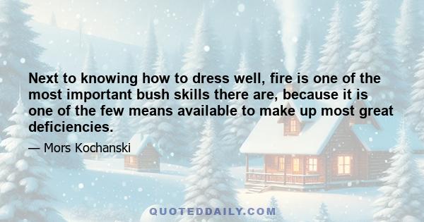 Next to knowing how to dress well, fire is one of the most important bush skills there are, because it is one of the few means available to make up most great deficiencies.