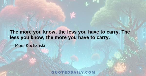 The more you know, the less you have to carry. The less you know, the more you have to carry.