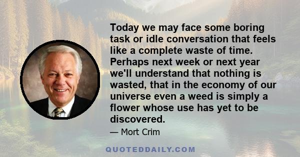 Today we may face some boring task or idle conversation that feels like a complete waste of time. Perhaps next week or next year we'll understand that nothing is wasted, that in the economy of our universe even a weed