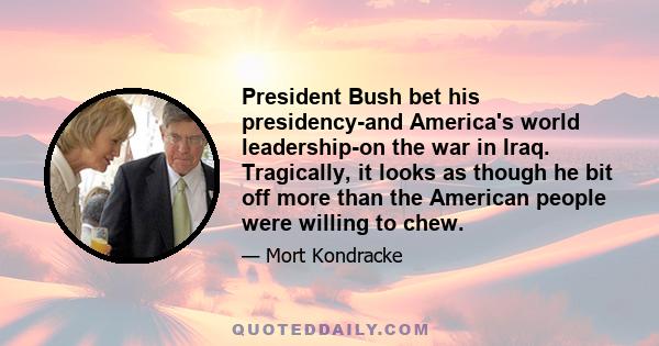 President Bush bet his presidency-and America's world leadership-on the war in Iraq. Tragically, it looks as though he bit off more than the American people were willing to chew.