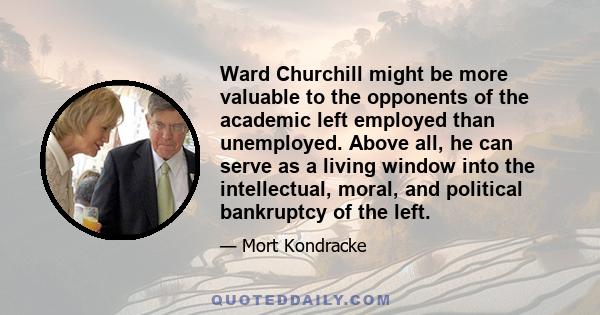 Ward Churchill might be more valuable to the opponents of the academic left employed than unemployed. Above all, he can serve as a living window into the intellectual, moral, and political bankruptcy of the left.