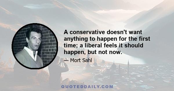 A conservative doesn't want anything to happen for the first time; a liberal feels it should happen, but not now.