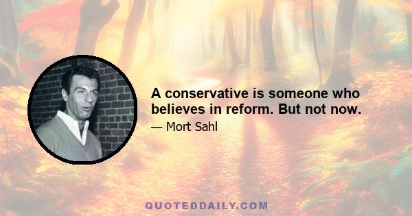 A conservative is someone who believes in reform. But not now.