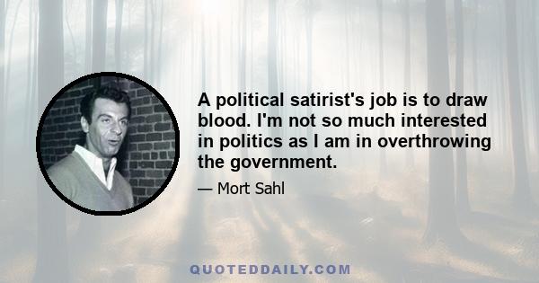 A political satirist's job is to draw blood. I'm not so much interested in politics as I am in overthrowing the government.