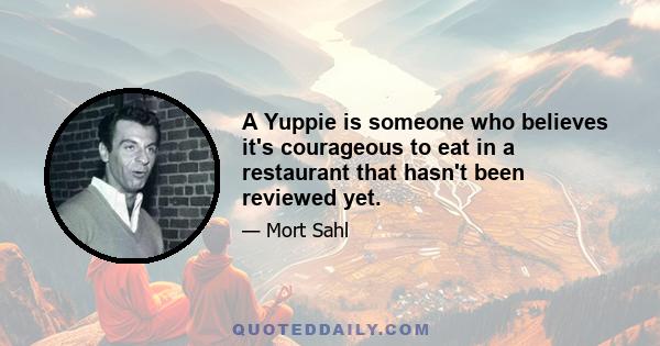 A Yuppie is someone who believes it's courageous to eat in a restaurant that hasn't been reviewed yet.