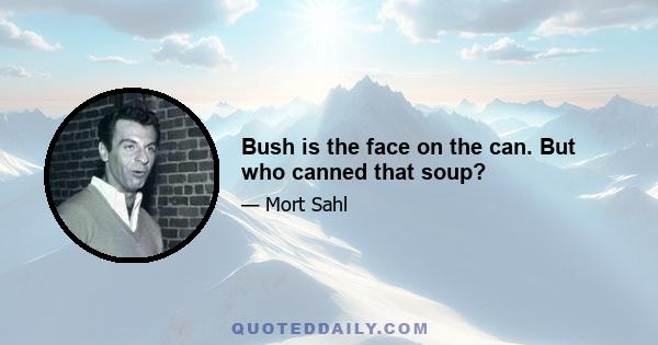 Bush is the face on the can. But who canned that soup?