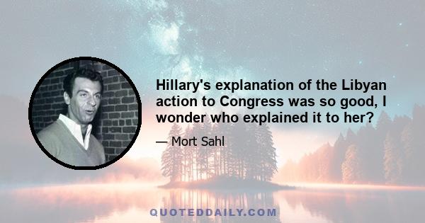 Hillary's explanation of the Libyan action to Congress was so good, I wonder who explained it to her?