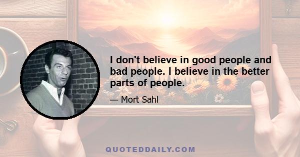 I don't believe in good people and bad people. I believe in the better parts of people.