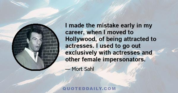 I made the mistake early in my career, when I moved to Hollywood, of being attracted to actresses. I used to go out exclusively with actresses and other female impersonators.