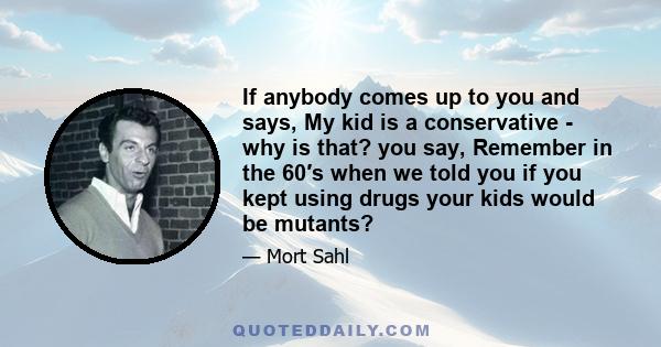 If anybody comes up to you and says, My kid is a conservative - why is that? you say, Remember in the 60′s when we told you if you kept using drugs your kids would be mutants?