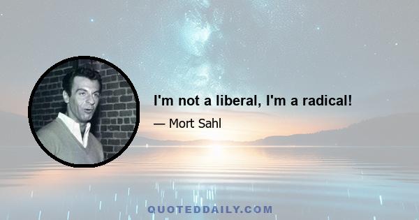 I'm not a liberal, I'm a radical!