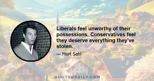 Liberals feel unworthy of their possessions. Conservatives feel they deserve everything they've stolen.