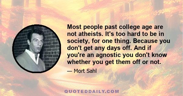 Most people past college age are not atheists. It's too hard to be in society, for one thing. Because you don't get any days off. And if you're an agnostic you don't know whether you get them off or not.