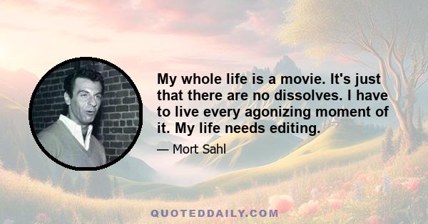 My whole life is a movie. It's just that there are no dissolves. I have to live every agonizing moment of it. My life needs editing.