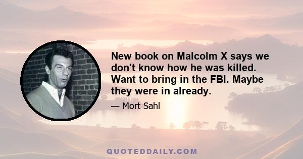 New book on Malcolm X says we don't know how he was killed. Want to bring in the FBI. Maybe they were in already.