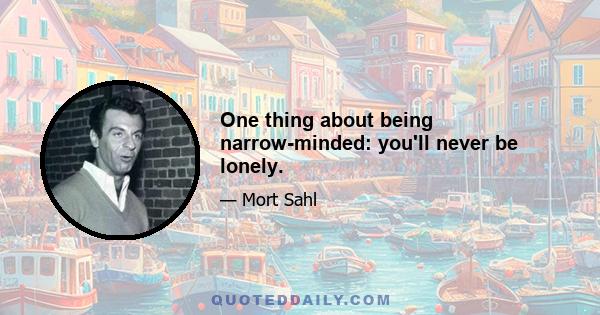 One thing about being narrow-minded: you'll never be lonely.