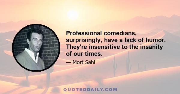 Professional comedians, surprisingly, have a lack of humor. They're insensitive to the insanity of our times.